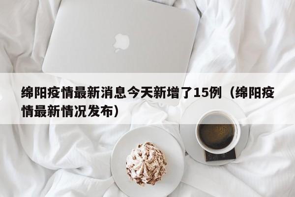 绵阳疫情最新消息今天新增了15例（绵阳疫情最新情况发布）