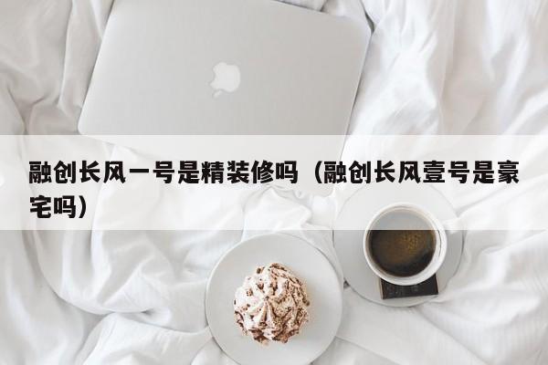 融创长风一号是精装修吗（融创长风壹号是豪宅吗）