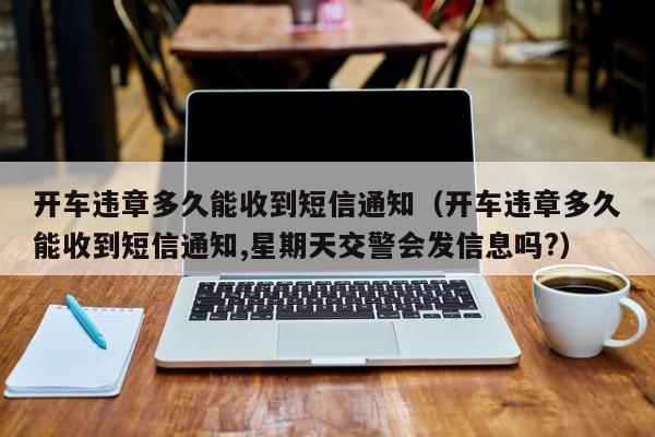 开车违章多久能收到短信通知（开车违章多久能收到短信通知,星期天交警会发信息吗?）