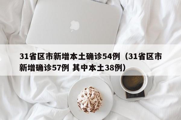 31省区市新增本土确诊54例（31省区市新增确诊57例 其中本土38例）