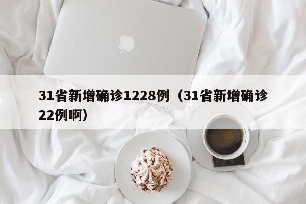 31省新增确诊1228例（31省新增确诊22例啊）