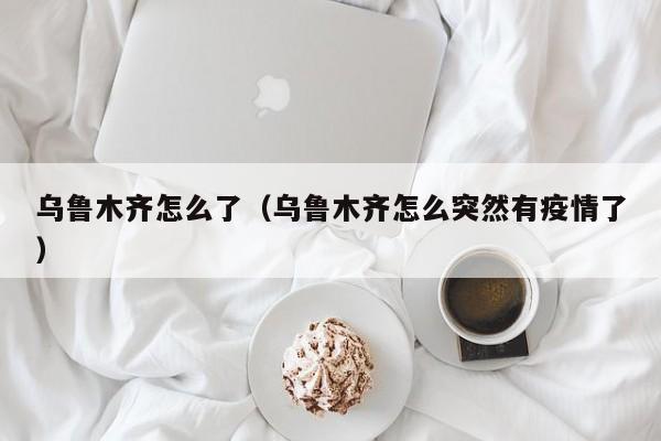 乌鲁木齐怎么了（乌鲁木齐怎么突然有疫情了）