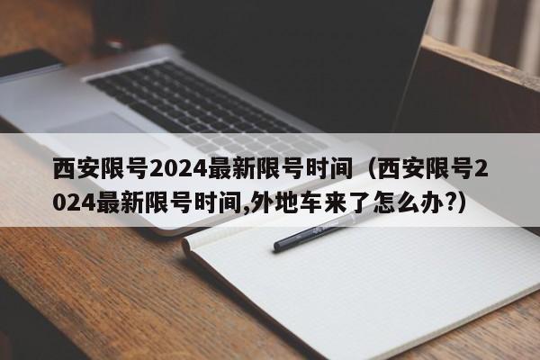 西安限号2024最新限号时间（西安限号2024最新限号时间,外地车来了怎么办?）