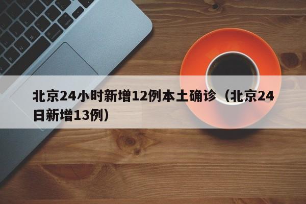 北京24小时新增12例本土确诊（北京24日新增13例）