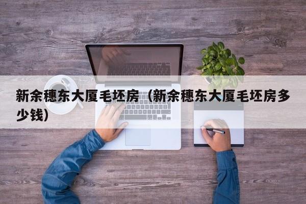 新余穗东大厦毛坯房（新余穗东大厦毛坯房多少钱）