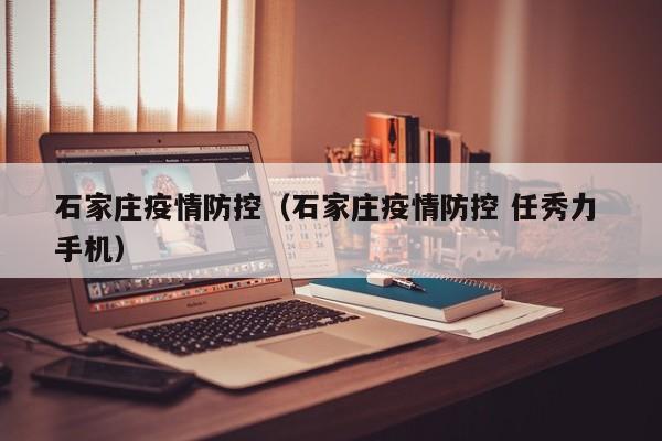石家庄疫情防控（石家庄疫情防控 任秀力 手机）