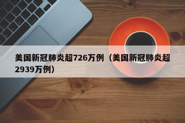 美国新冠肺炎超726万例（美国新冠肺炎超2939万例）
