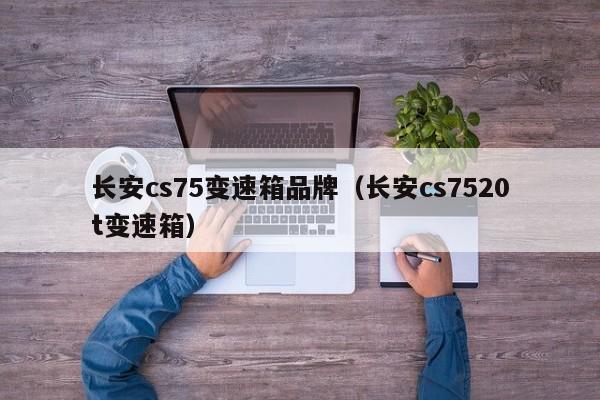 长安cs75变速箱品牌（长安cs7520t变速箱）