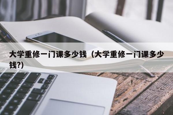 大学重修一门课多少钱（大学重修一门课多少钱?）
