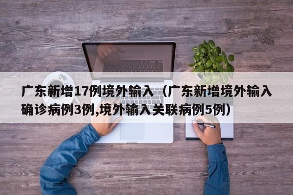 广东新增17例境外输入（广东新增境外输入确诊病例3例,境外输入关联病例5例）