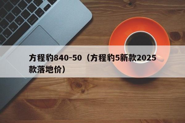 方程豹840-50（方程豹5新款2025款落地价）