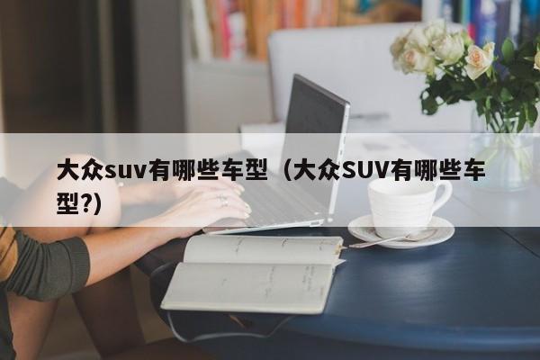 大众suv有哪些车型（大众SUV有哪些车型?）