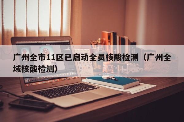 广州全市11区已启动全员核酸检测（广州全域核酸检测）