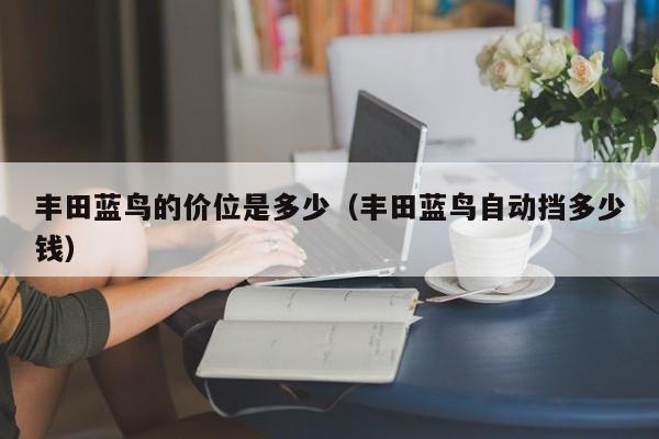 丰田蓝鸟的价位是多少（丰田蓝鸟自动挡多少钱）