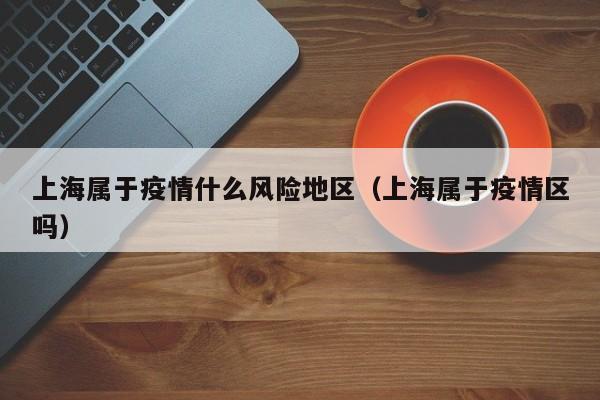 上海属于疫情什么风险地区（上海属于疫情区吗）