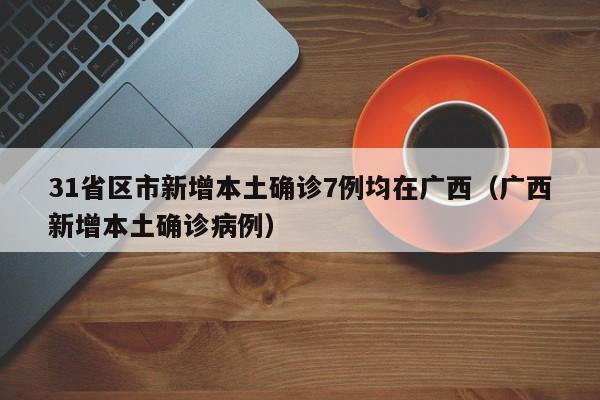31省区市新增本土确诊7例均在广西（广西新增本土确诊病例）