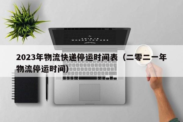 2023年物流快递停运时间表（二零二一年物流停运时间）