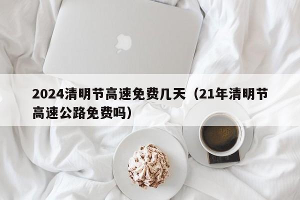 2024清明节高速免费几天（21年清明节高速公路免费吗）