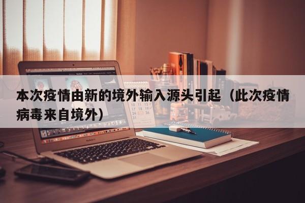 本次疫情由新的境外输入源头引起（此次疫情病毒来自境外）