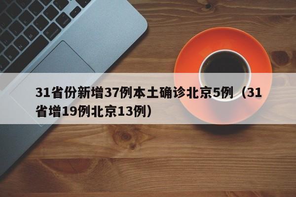 31省份新增37例本土确诊北京5例（31省增19例北京13例）