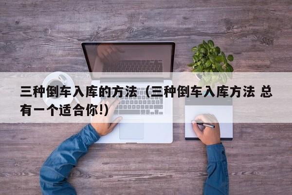 三种倒车入库的方法（三种倒车入库方法 总有一个适合你!）
