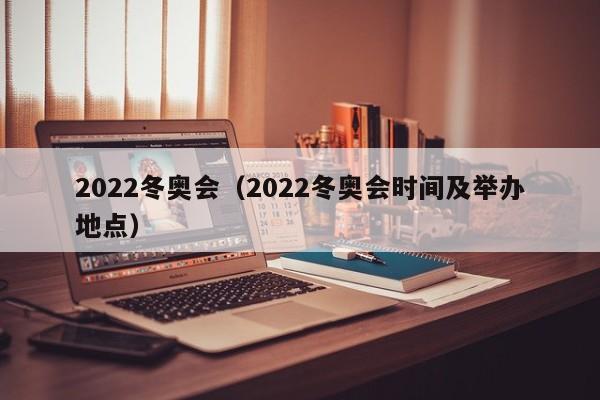 2022冬奥会（2022冬奥会时间及举办地点）