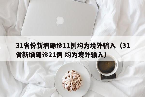 31省份新增确诊11例均为境外输入（31省新增确诊21例 均为境外输入）