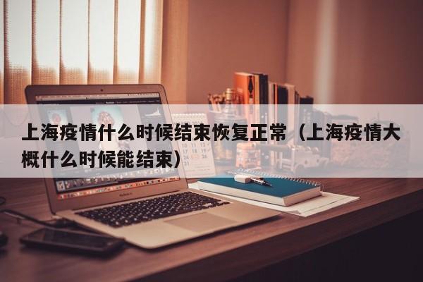 上海疫情什么时候结束恢复正常（上海疫情大概什么时候能结束）