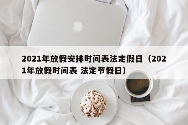 2021年放假安排时间表法定假日（2021年放假时间表 法定节假日）