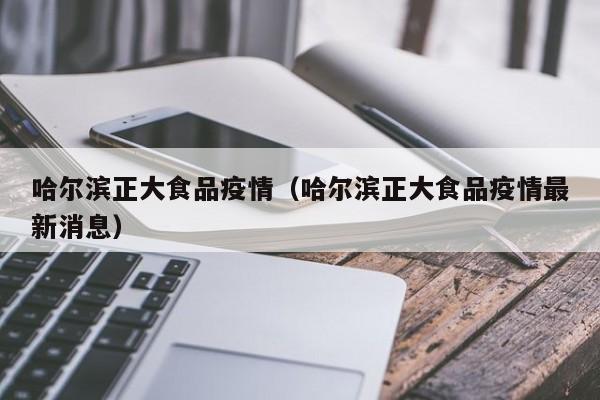 哈尔滨正大食品疫情（哈尔滨正大食品疫情最新消息）