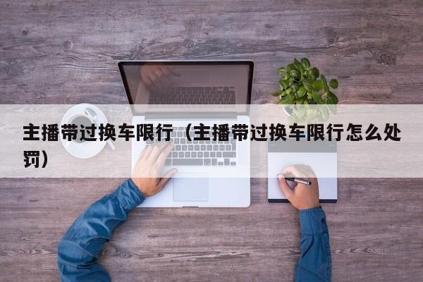 主播带过换车限行（主播带过换车限行怎么处罚）