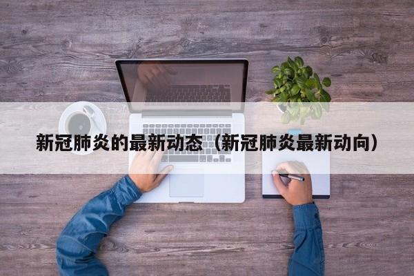 新冠肺炎的最新动态（新冠肺炎最新动向）