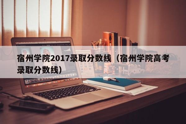 宿州学院2017录取分数线（宿州学院高考录取分数线）
