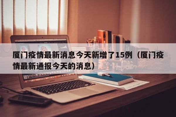 厦门疫情最新消息今天新增了15例（厦门疫情最新通报今天的消息）