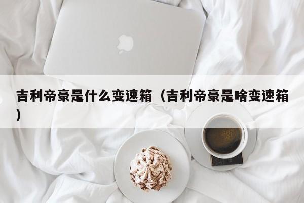 吉利帝豪是什么变速箱（吉利帝豪是啥变速箱）