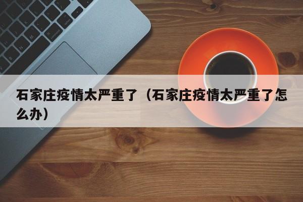 石家庄疫情太严重了（石家庄疫情太严重了怎么办）