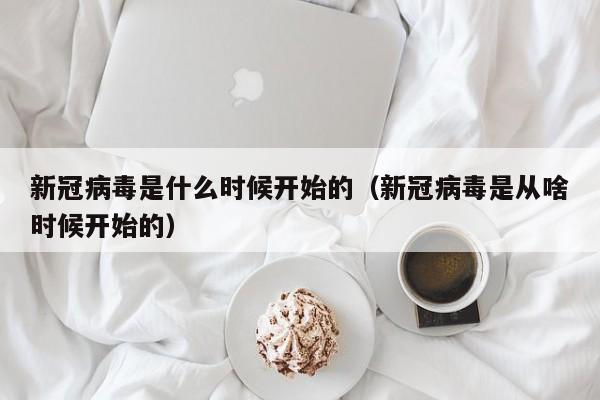新冠病毒是什么时候开始的（新冠病毒是从啥时候开始的）