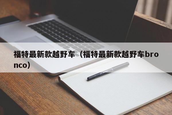 福特最新款越野车（福特最新款越野车bronco）