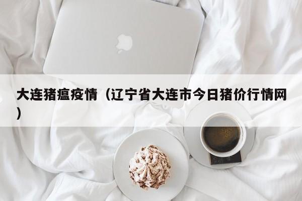 大连猪瘟疫情（辽宁省大连市今日猪价行情网）