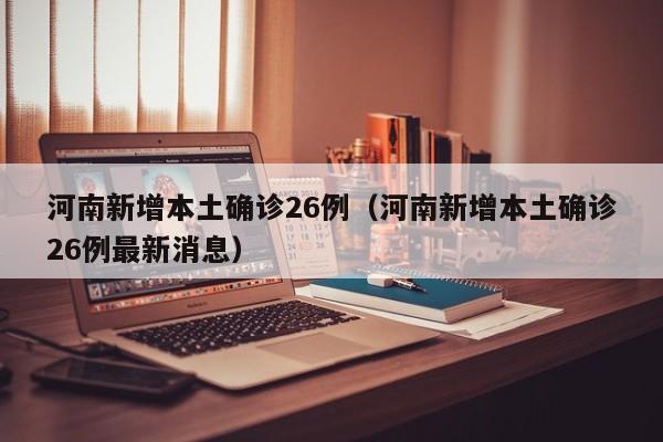 河南新增本土确诊26例（河南新增本土确诊26例最新消息）