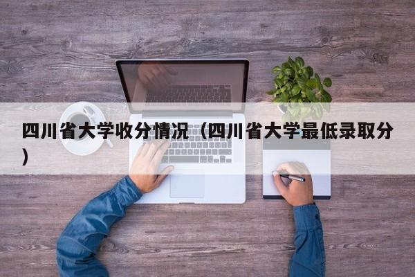 四川省大学收分情况（四川省大学最低录取分）