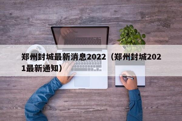 郑州封城最新消息2022（郑州封城2021最新通知）