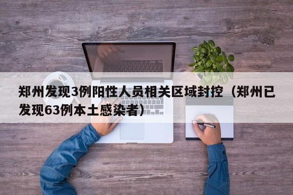 郑州发现3例阳性人员相关区域封控（郑州已发现63例本土感染者）