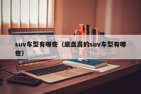 suv车型有哪些（底盘高的suv车型有哪些）