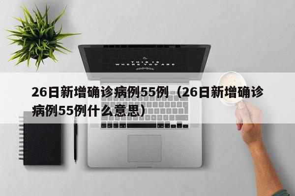 26日新增确诊病例55例（26日新增确诊病例55例什么意思）
