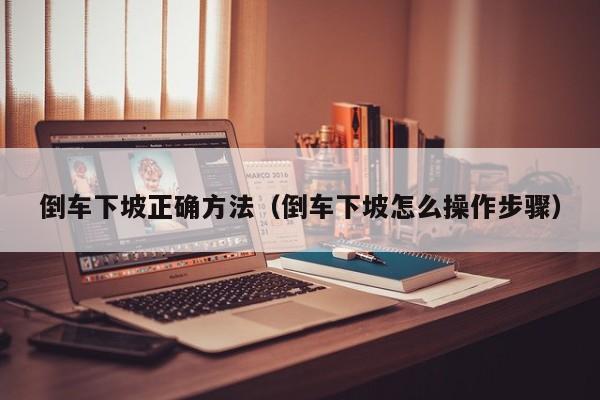 倒车下坡正确方法（倒车下坡怎么操作步骤）