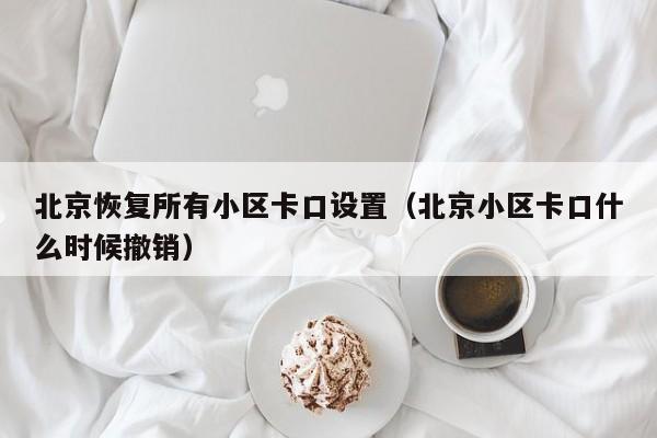 北京恢复所有小区卡口设置（北京小区卡口什么时候撤销）