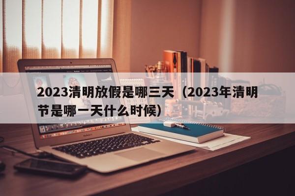 2023清明放假是哪三天（2023年清明节是哪一天什么时候）
