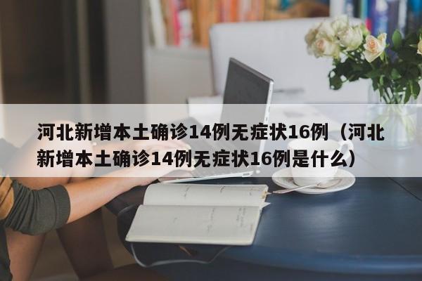 河北新增本土确诊14例无症状16例（河北新增本土确诊14例无症状16例是什么）