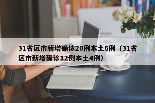 31省区市新增确诊20例本土6例（31省区市新增确诊12例本土4例）